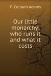 OUR LITTLE MONARCHY WHO RUNS IT AND WHA