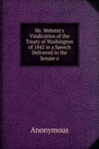 Mr. Webster's Vindication of the Treaty of Washington of 1842 in a Speech Delivered in the Senate o