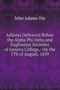 Address Delivered Before the Alpha Phi Delta and Euglossian Societies of Geneva College,: On the 7Th of August, 1839