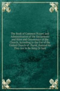 Book of Common Prayer, and Administration of the Sacraments and Rites and Ceremonies of the Church, According to the Use of the United Church of . David, Pointed As They Are to Be Sung Or Said