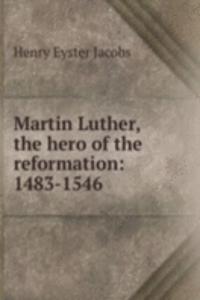 Martin Luther, the hero of the reformation: 1483-1546