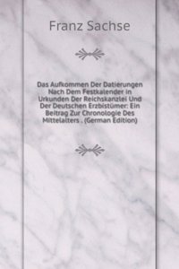 Das Aufkommen Der Datierungen Nach Dem Festkalender in Urkunden Der Reichskanzlei Und Der Deutschen Erzbistumer: Ein Beitrag Zur Chronologie Des Mittelalters . (German Edition)