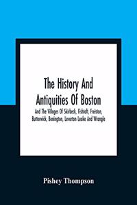 The History And Antiquities Of Boston, And The Villages Of Skirbeck, Fishtoft, Freiston, Butterwick, Benington, Leverton Leake And Wrangle; Comprising The Hundred Of Skirbeck In The Country Of Lincoln