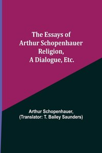 Essays of Arthur Schopenhauer; Religion, a Dialogue, Etc.