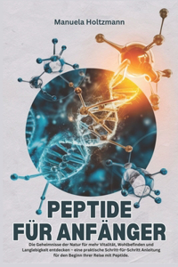 Peptide Für Anfänger: Die Geheimnisse der Natur für mehr Vitalität, Wohlbefinden und Langlebigkeit entdecken - eine praktische Schritt-für-Schritt-Anleitung für den Begin