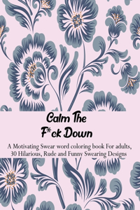 Calm the F*ck Down: A Motivating Swear word coloring book For adults, 30 Hilarious, Rude and Funny Swearing Designs. Stress relieving swear word coloring book for men w