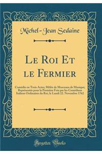 Le Roi Et le Fermier: Comédie en Trois Actes; Mêlée de Morceaux de Musique; Représentée pour la Première Fois par les Comédiens Italiens Ordinaires du Roi, le Lundi 22. Novembre 1762 (Classic Reprint)