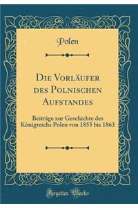 Die VorlÃ¤ufer Des Polnischen Aufstandes: BeitrÃ¤ge Zur Geschichte Des KÃ¶nigreichs Polen Von 1855 Bis 1863 (Classic Reprint)
