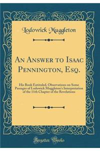 An Answer to Isaac Pennington, Esq.: His Book Entituled, Observations on Some Passages of Lodowick Muggleton's Interpretation of the 11th Chapter of the Revelations (Classic Reprint)