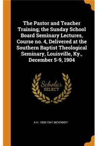 The Pastor and Teacher Training; the Sunday School Board Seminary Lectures, Course no. 4, Delivered at the Southern Baptist Theological Seminary, Louisville, Ky., December 5-9, 1904