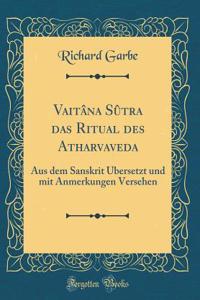 Vaitâna Sûtra das Ritual des Atharvaveda: Aus dem Sanskrit Übersetzt und mit Anmerkungen Versehen (Classic Reprint)