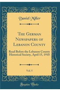 The German Newspapers of Lebanon County, Vol. 5: Read Before the Lebanon County Historical Society, April 15, 1910 (Classic Reprint)