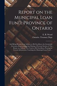 Report on the Municipal Loan Fund, Province of Ontario [microform]: and Being Return to an Address to His Excellency the Lieutenant Governor, Representing That During a Previous Session of This House, an Address Was 