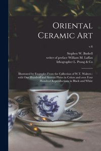 Oriental Ceramic Art: Illustrated by Examples From the Collection of W.T. Walters: With One Hundred and Sixteen Plates in Colors and Over Four Hundred Reproductions in Bl