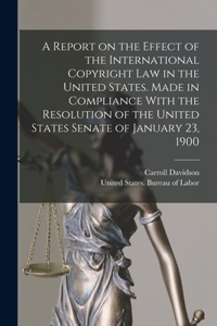 Report on the Effect of the International Copyright Law in the United States. Made in Compliance With the Resolution of the United States Senate of January 23, 1900