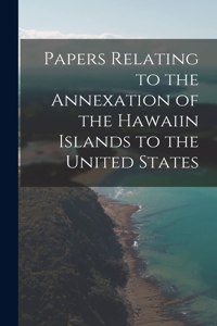 Papers Relating to the Annexation of the Hawaiin Islands to the United States