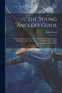 Young Angler's Guide: Comprising Instructions in the Arts of Fly-Fishing, Bottom-Fishing, Trolling, &C.; Illustrated With Numerous Fine Engravings and Wood-Cuts