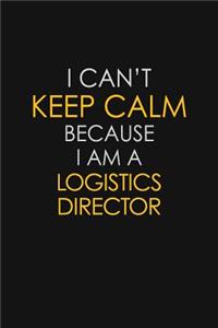 I Can't Keep Calm Because I Am A Logistics Director