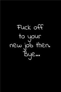 Fuck off to your new job then bye