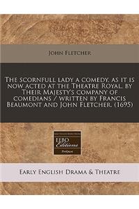 The Scornfull Lady a Comedy, as It Is Now Acted at the Theatre Royal, by Their Majesty's Company of Comedians / Written by Francis Beaumont and John Fletcher. (1695)