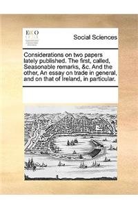 Considerations on Two Papers Lately Published. the First, Called, Seasonable Remarks, &c. and the Other, an Essay on Trade in General, and on That of Ireland, in Particular.