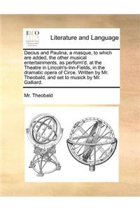 Decius and Paulina, a masque, to which are added, the other musical entertainments, as perform'd, at the Theatre in Lincoln's-Inn-Fields, in the dramatic opera of Circe. Written by Mr. Theobald, and set to musick by Mr. Galliard.
