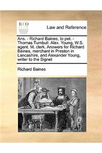 Ans. - Richard Baines, to pet. - Thomas Turnbull. Alex. Young, W.S. agent. M. clerk. Answers for Richard Baines, merchant in Preston in Lancashire, and Alexander Young, writer to the Signet