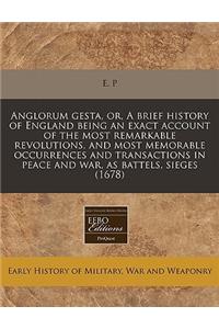 Anglorum Gesta, Or, a Brief History of England Being an Exact Account of the Most Remarkable Revolutions, and Most Memorable Occurrences and Transactions in Peace and War, as Battels, Sieges (1678)