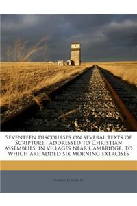 Seventeen Discourses on Several Texts of Scripture; Addressed to Christian Assemblies, in Villages Near Cambridge. to Which Are Added Six Morning Exer