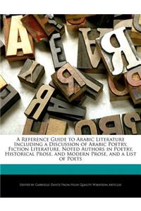 A Reference Guide to Arabic Literature Including a Discussion of Arabic Poetry, Fiction Literature, Noted Authors in Poetry, Historical Prose, and Modern Prose, and a List of Poets
