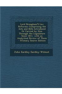 Lord Brougham's Law Reforms: Comprising the Acts and Bills Introduced or Carried by Him Through the Legislature Since 1811, with an Analytical Revi: Comprising the Acts and Bills Introduced or Carried by Him Through the Legislature Since 1811, with an Analytical Revi