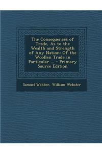 Consequences of Trade, as to the Wealth and Strength of Any Nation: Of the Woollen Trade in Particular ...