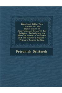 Babel and Bible: Two Lectures on the Significance of Assyriological Research for Religion, Embodying the Most Important Criticisms and the Author's Replies