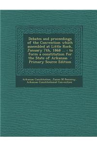 Debates and Proceedings of the Convention Which Assembled at Little Rock, January 7th, 1868 ...: To Form a Constitution for the State of Arkansas - PR