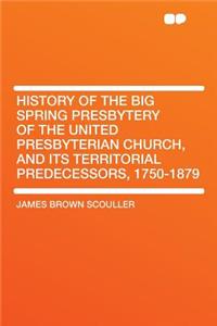 History of the Big Spring Presbytery of the United Presbyterian Church, and Its Territorial Predecessors, 1750-1879