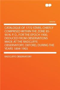 Catalogue of 1772 Stars, Chiefly Comprised Within the Zone 85-90 N. P. D., for the Epoch 1900, Deduced from Observations Made at the Radcliffe Observatory, Oxford, During the Years 1894-1903