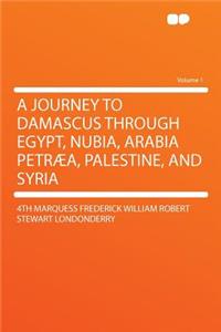 A Journey to Damascus Through Egypt, Nubia, Arabia Petrï¿½a, Palestine, and Syria Volume 1
