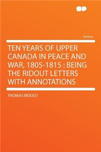 Ten Years of Upper Canada in Peace and War, 1805-1815: Being the Ridout Letters with Annotations: Being the Ridout Letters with Annotations