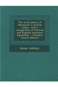 The Social Policy of Bismarck; A Critical Study, with a Comparison of German and English Insurance Legislation - Primary Source Edition