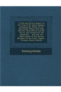 A Full and Correct Report of the Trial of Sir Home Popham, Including the Whole of the Discussions Which Took Place Between That Officer and Mr. Jerv