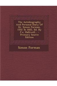 The Autobiography and Personal Diary of Dr. Simon Forman, 1552 to 1602, Ed. by J.O. Halliwell...