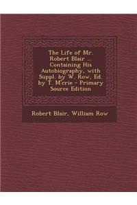 The Life of Mr. Robert Blair ... Containing His Autobiography, with Suppl. by W. Row, Ed. by T. M'Crie