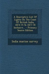A Descriptive List of Lights on the Coast of British India, 1874-75 to 1877-78 Inclusive...