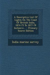 A Descriptive List of Lights on the Coast of British India, 1874-75 to 1877-78 Inclusive...