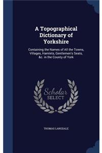 A Topographical Dictionary of Yorkshire: Containing the Names of All the Towns, Villages, Hamlets, Gentlemen's Seats, &c. in the County of York