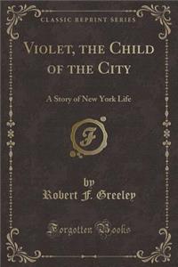 Violet, the Child of the City: A Story of New York Life (Classic Reprint)