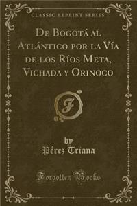 de Bogotá Al Atlántico Por La Vía de Los Ríos Meta, Vichada Y Orinoco (Classic Reprint)