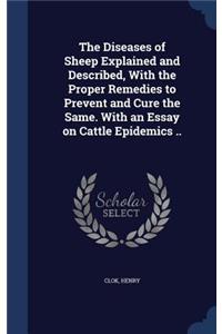 The Diseases of Sheep Explained and Described, With the Proper Remedies to Prevent and Cure the Same. With an Essay on Cattle Epidemics ..