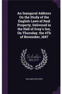 Inaugural Address On the Study of the English Laws of Real Property, Delivered in the Hall of Gray's Inn, On Thursday, the 4Th of November, 1847