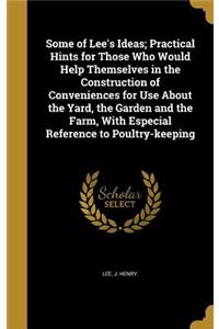 Some of Lee's Ideas; Practical Hints for Those Who Would Help Themselves in the Construction of Conveniences for Use About the Yard, the Garden and the Farm, With Especial Reference to Poultry-keeping